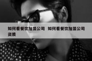 如何看餐饮加盟公司  如何看餐饮加盟公司资质