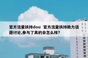 官方流量扶持dou  官方流量扶持助力话题讨论,参与了真的会怎么样?