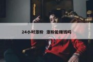24小时涨粉  涨粉能赚钱吗
