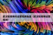 武汉短视频代运营招商加盟（武汉短视频运营培训）