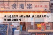 餐饮总店公司注销加盟店  餐饮总店公司注销加盟店合法吗