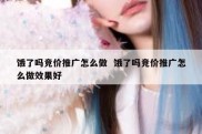 饿了吗竞价推广怎么做  饿了吗竞价推广怎么做效果好