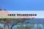 火蝠电商  如何注册跨境电商店铺