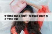 餐饮是加盟还是自营好  做餐饮加盟好还是自己做比较好