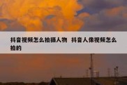抖音视频怎么拍摄人物  抖音人像视频怎么拍的