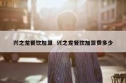 兴之龙餐饮加盟  兴之龙餐饮加盟费多少
