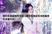 餐饮实体店如何引流（餐饮实体店引流的最快方法是什么）
