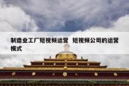 制造业工厂短视频运营  短视频公司的运营模式