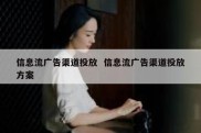 信息流广告渠道投放  信息流广告渠道投放方案