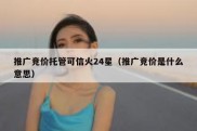 推广竞价托管可信火24星（推广竞价是什么意思）