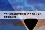 广告代理公司的主要业务  广告代理公司的主要业务范围