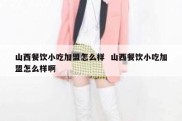 山西餐饮小吃加盟怎么样  山西餐饮小吃加盟怎么样啊
