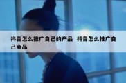 抖音怎么推广自己的产品  抖音怎么推广自己商品