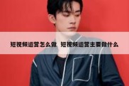短视频运营怎么做  短视频运营主要做什么