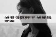 山东抖音代运营策划哪个好  山东做抖音运营的公司