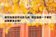 餐饮加盟店可以开几间  现在加盟一个餐饮店需要多少钱?