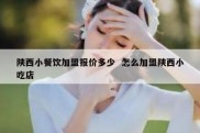 陕西小餐饮加盟报价多少  怎么加盟陕西小吃店