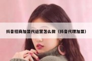 抖音招商加盟代运营怎么做（抖音代理加盟）