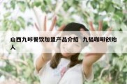 山西九咔餐饮加盟产品介绍  九榀咖啡创始人
