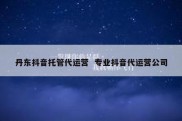 丹东抖音托管代运营  专业抖音代运营公司