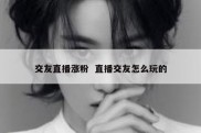 交友直播涨粉  直播交友怎么玩的