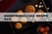微信视频号带货新手入门方法  视频号带货怎么玩