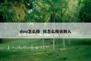 dou怎么投  抖怎么投诉别人
