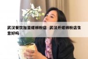 武汉餐饮加盟螺蛳粉店  武汉开螺蛳粉店生意好吗