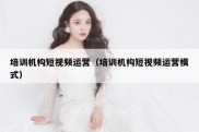培训机构短视频运营（培训机构短视频运营模式）