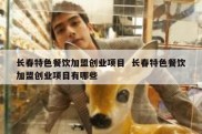 长春特色餐饮加盟创业项目  长春特色餐饮加盟创业项目有哪些