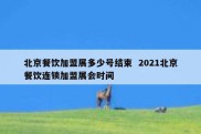北京餐饮加盟展多少号结束  2021北京餐饮连锁加盟展会时间