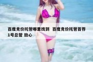 百度竞价托管哪里找到  百度竞价托管首荐1号总管 放心