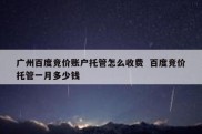 广州百度竞价账户托管怎么收费  百度竞价托管一月多少钱