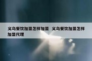 义乌餐饮加盟怎样加盟  义乌餐饮加盟怎样加盟代理
