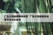 广告公司的新媒体运营  广告公司新媒体运营毕业设计题目