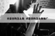 抖音团购怎么做  抖音团购怎么做推广