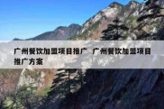 广州餐饮加盟项目推广  广州餐饮加盟项目推广方案