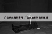 广告投放是销售吗  广告投放和销售的区别