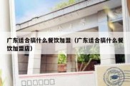 广东适合搞什么餐饮加盟（广东适合搞什么餐饮加盟店）
