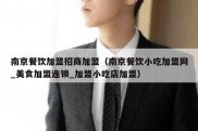 南京餐饮加盟招商加盟（南京餐饮小吃加盟网_美食加盟连锁_加盟小吃店加盟）