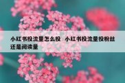 小红书投流量怎么投  小红书投流量投粉丝还是阅读量