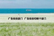 广告投放部门  广告投放归哪个部门