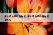 餐饮垃圾破碎机加盟  餐饮垃圾破碎机加盟费多少