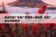 新昌抖音广告推广靠谱吗一般收费  新昌广告公司哪家好