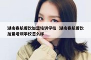 湖南春航餐饮加盟培训学校  湖南春航餐饮加盟培训学校怎么样
