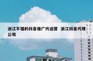 浙江不错的抖音推广代运营  浙江抖音代理公司