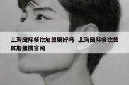 上海国际餐饮加盟展好吗  上海国际餐饮美食加盟展官网