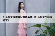广东抖音代运营公司怎么找（广东抖音小店代运营）