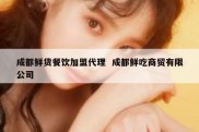 成都鲜货餐饮加盟代理  成都鲜吃商贸有限公司