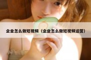 企业怎么做短视频（企业怎么做短视频运营）